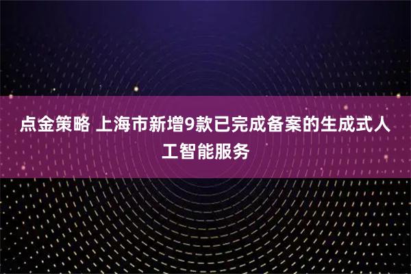 点金策略 上海市新增9款已完成备案的生成式人工智能服务