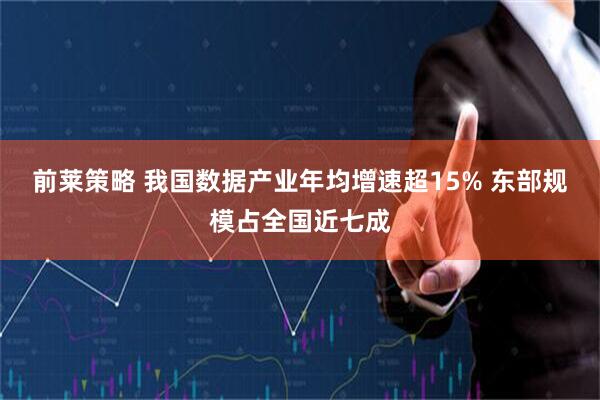 前莱策略 我国数据产业年均增速超15% 东部规模占全国近七成
