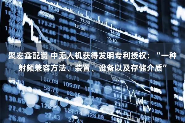 聚宏鑫配资 中无人机获得发明专利授权：“一种射频兼容方法、装置、设备以及存储介质”