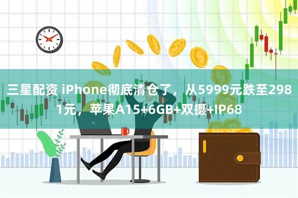 三星配资 iPhone彻底清仓了，从5999元跌至2981元，苹果A15+6GB+双摄+IP68