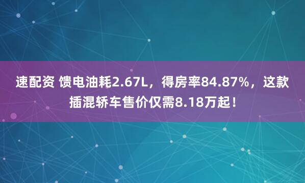 速配资 馈电油耗2.67L，得房率84.87%，这款插混轿车售价仅需8.18万起！