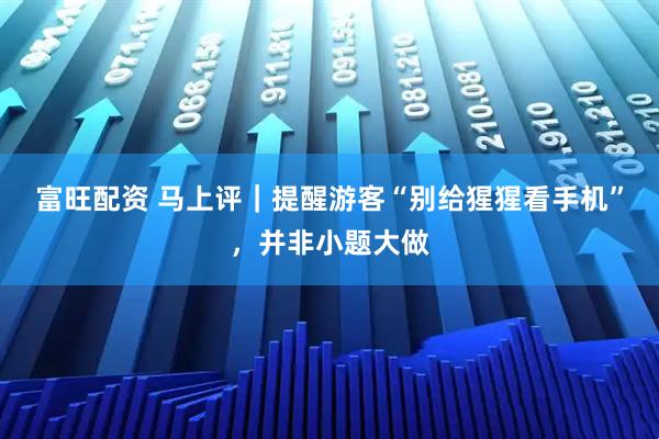 富旺配资 马上评｜提醒游客“别给猩猩看手机”，并非小题大做