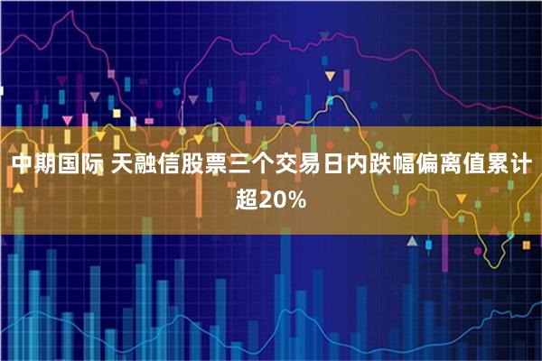中期国际 天融信股票三个交易日内跌幅偏离值累计超20%