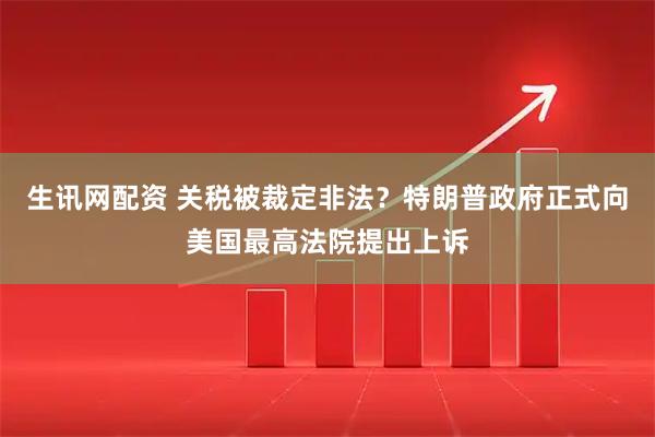 生讯网配资 关税被裁定非法？特朗普政府正式向美国最高法院提出上诉