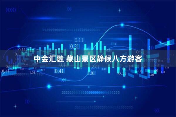 中金汇融 藏山景区静候八方游客