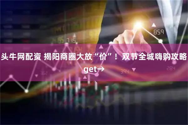 头牛网配资 揭阳商圈大放“价”！双节全城嗨购攻略get→