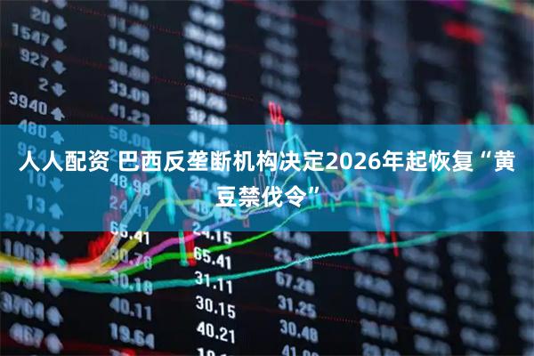 人人配资 巴西反垄断机构决定2026年起恢复“黄豆禁伐令”