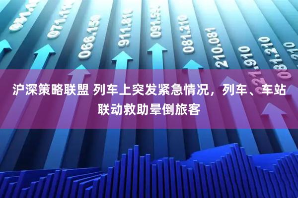 沪深策略联盟 列车上突发紧急情况，列车、车站联动救助晕倒旅客