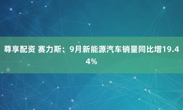 尊享配资 赛力斯：9月新能源汽车销量同比增19.44%