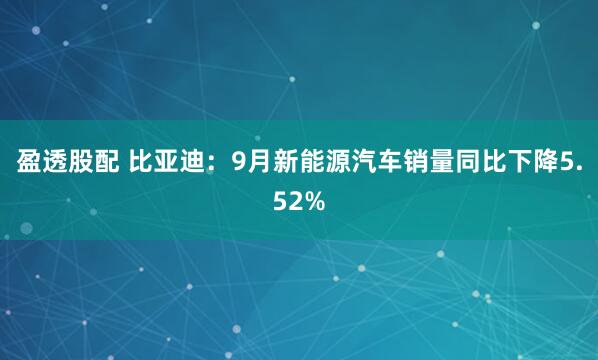 盈透股配 比亚迪：9月新能源汽车销量同比下降5.52%