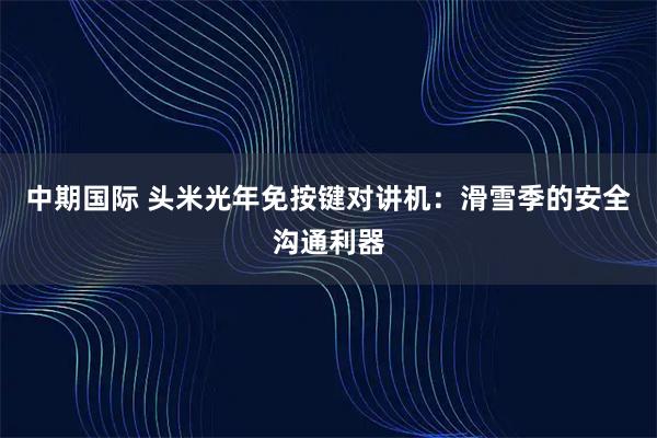 中期国际 头米光年免按键对讲机：滑雪季的安全沟通利器