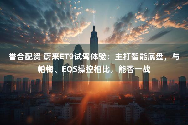 誉合配资 蔚来ET9试驾体验：主打智能底盘，与帕梅、EQS操控相比，能否一战
