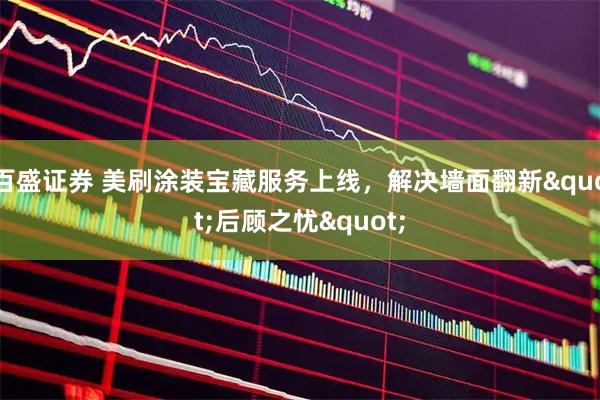 百盛证券 美刷涂装宝藏服务上线，解决墙面翻新"后顾之忧"