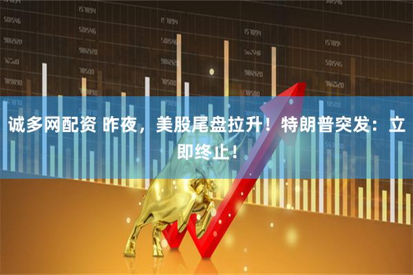 诚多网配资 昨夜，美股尾盘拉升！特朗普突发：立即终止！