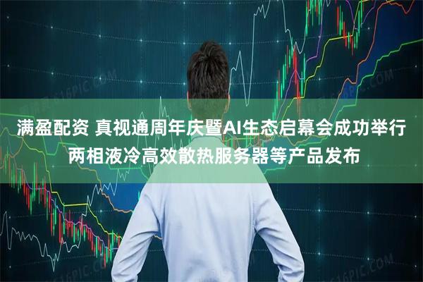 满盈配资 真视通周年庆暨AI生态启幕会成功举行 两相液冷高效散热服务器等产品发布