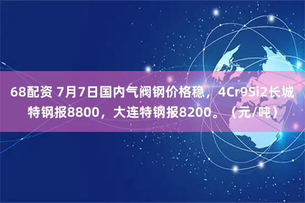 68配资 7月7日国内气阀钢价格稳，4Cr9Si2长城特钢报8800，大连特钢报8200。（元/吨）
