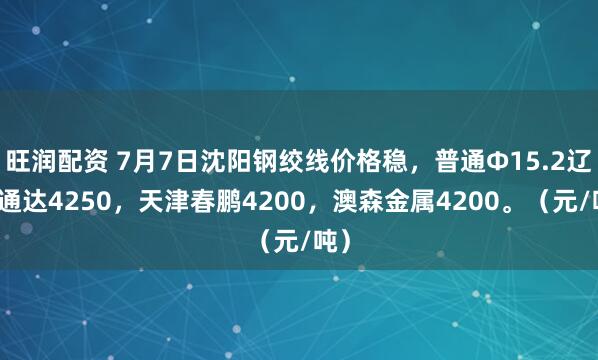 旺润配资 7月7日沈阳钢绞线价格稳，普通Φ15.2辽宁通达4250，天津春鹏4200，澳森金属4200。（元/吨）