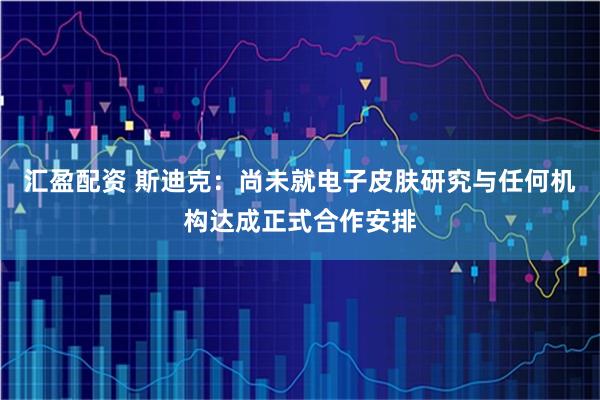汇盈配资 斯迪克：尚未就电子皮肤研究与任何机构达成正式合作安排