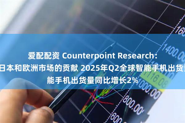爱配配资 Counterpoint Research:得益于北美、日本和欧洲市场的贡献 2025年Q2全球智能手机出货量同比增长2%