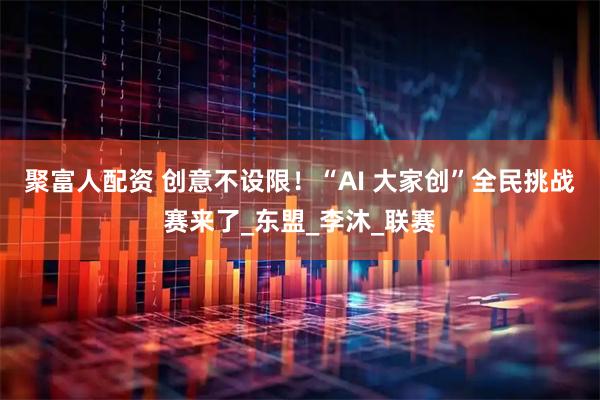 聚富人配资 创意不设限！“AI 大家创”全民挑战赛来了_东盟_李沐_联赛