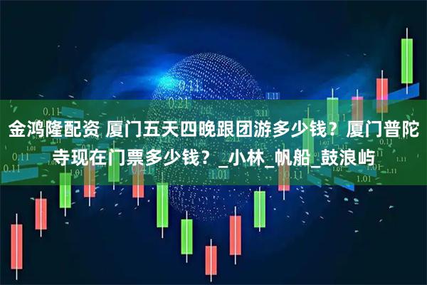 金鸿隆配资 厦门五天四晚跟团游多少钱？厦门普陀寺现在门票多少钱？_小林_帆船_鼓浪屿