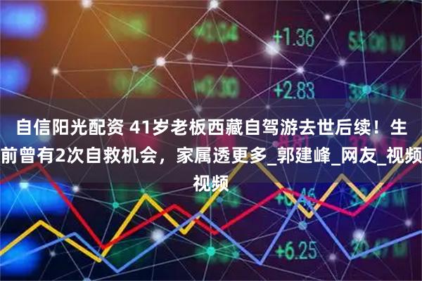 自信阳光配资 41岁老板西藏自驾游去世后续！生前曾有2次自救机会，家属透更多_郭建峰_网友_视频