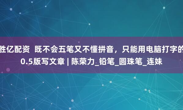 胜亿配资  既不会五笔又不懂拼音，只能用电脑打字的0.5版写文章 | 陈荣力_铅笔_圆珠笔_连妹