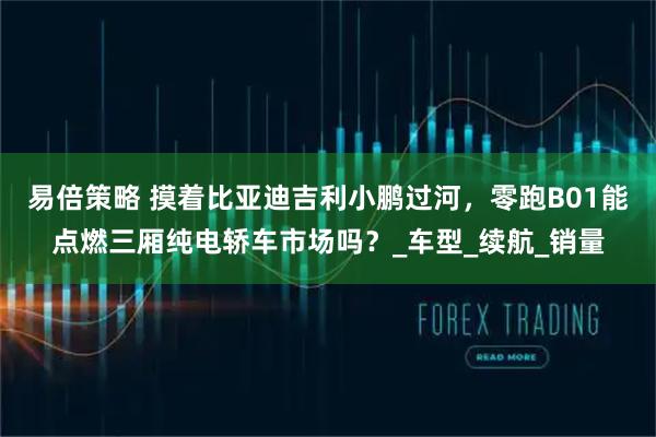 易倍策略 摸着比亚迪吉利小鹏过河，零跑B01能点燃三厢纯电轿车市场吗？_车型_续航_销量