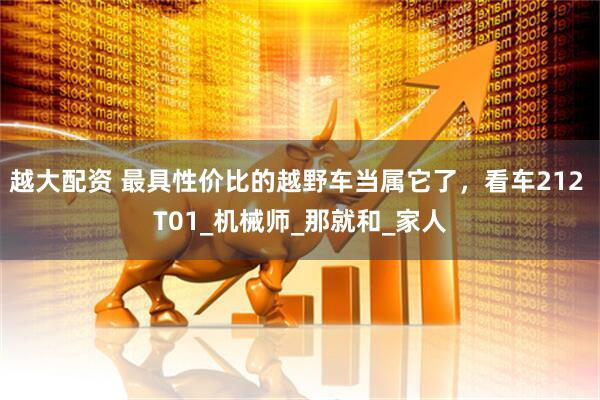 越大配资 最具性价比的越野车当属它了，看车212 T01_机械师_那就和_家人