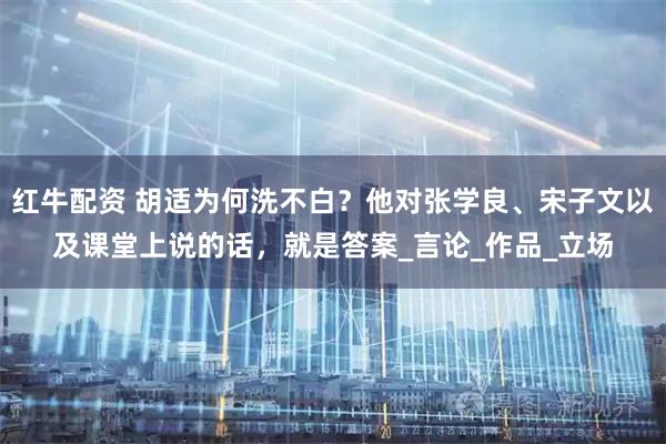 红牛配资 胡适为何洗不白？他对张学良、宋子文以及课堂上说的话，就是答案_言论_作品_立场