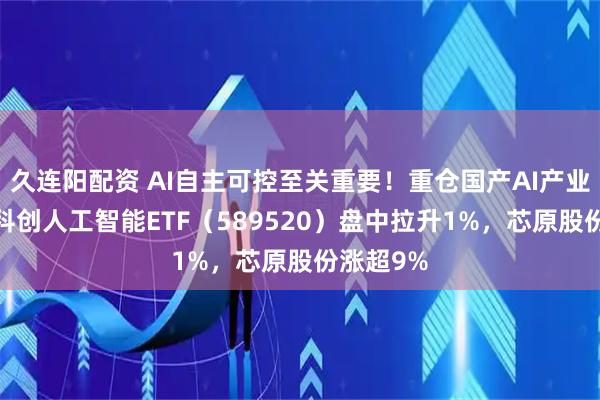 久连阳配资 AI自主可控至关重要！重仓国产AI产业链的——科创人工智能ETF（589520）盘中拉升1%，芯原股份涨超9%