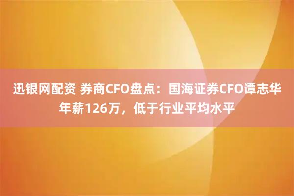 迅银网配资 券商CFO盘点：国海证券CFO谭志华年薪126万，低于行业平均水平