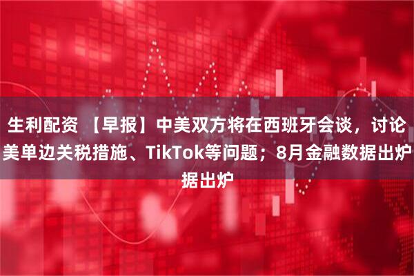 生利配资 【早报】中美双方将在西班牙会谈，讨论美单边关税措施、TikTok等问题；8月金融数据出炉