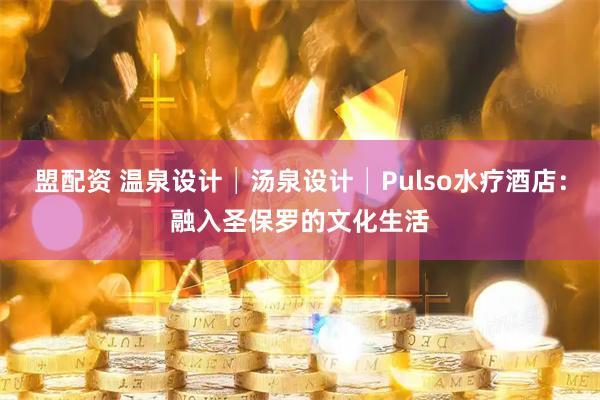 盟配资 温泉设计│汤泉设计│Pulso水疗酒店：融入圣保罗的文化生活