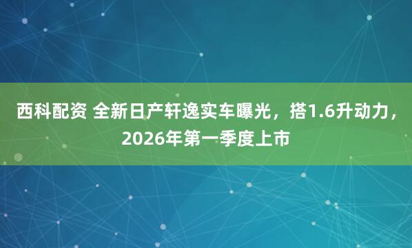 西科配资 全新日产轩逸实车曝光，搭1.6升动力，2026年第一季度上市