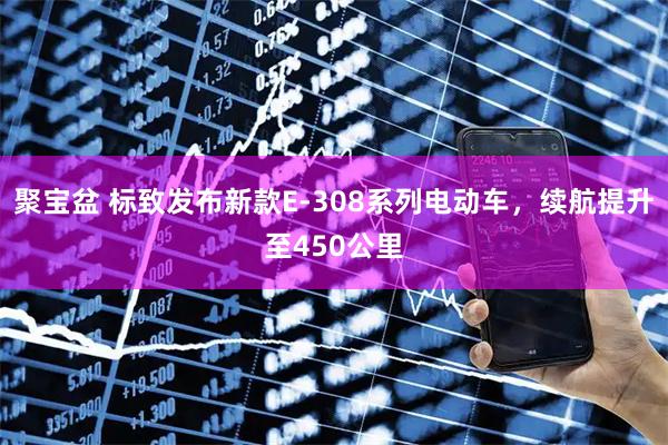 聚宝盆 标致发布新款E-308系列电动车，续航提升至450公里