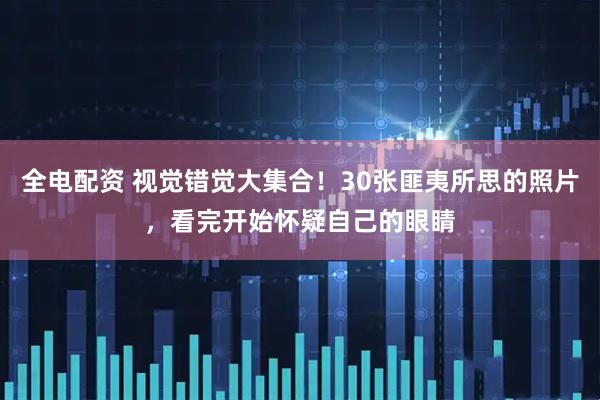 全电配资 视觉错觉大集合！30张匪夷所思的照片，看完开始怀疑自己的眼睛