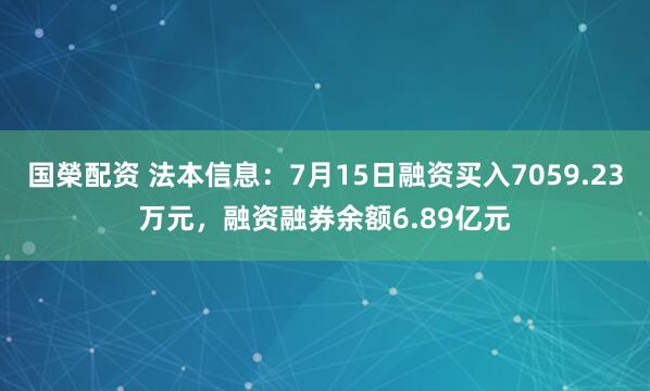 国榮配资 法本信息：7月15日融资买入7059.23万元，融资融券余额6.89亿元