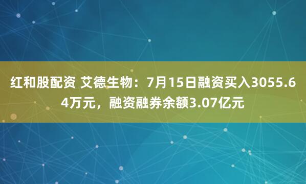 红和股配资 艾德生物：7月15日融资买入3055.64万元，融资融券余额3.07亿元