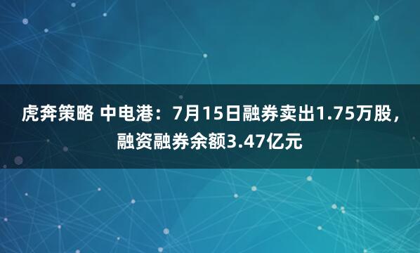 虎奔策略 中电港：7月15日融券卖出1.75万股，融资融券余额3.47亿元