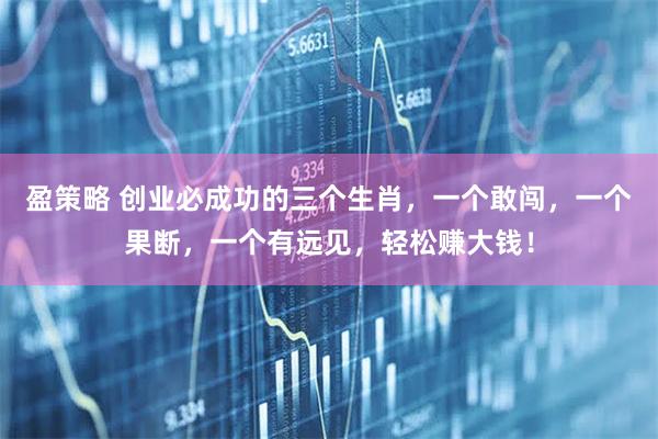 盈策略 创业必成功的三个生肖，一个敢闯，一个果断，一个有远见，轻松赚大钱！