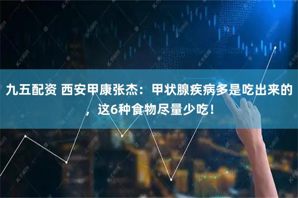 九五配资 西安甲康张杰:甲状腺疾病多是吃出来的,这6种食物尽量少吃!