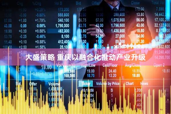 大盛策略 重庆以融合化推动产业升级