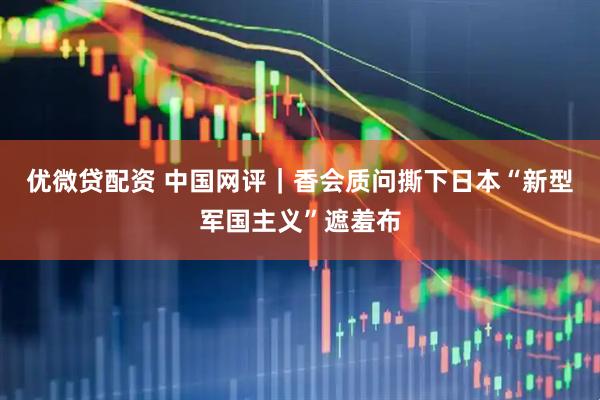 优微贷配资 中国网评｜香会质问撕下日本“新型军国主义”遮羞布