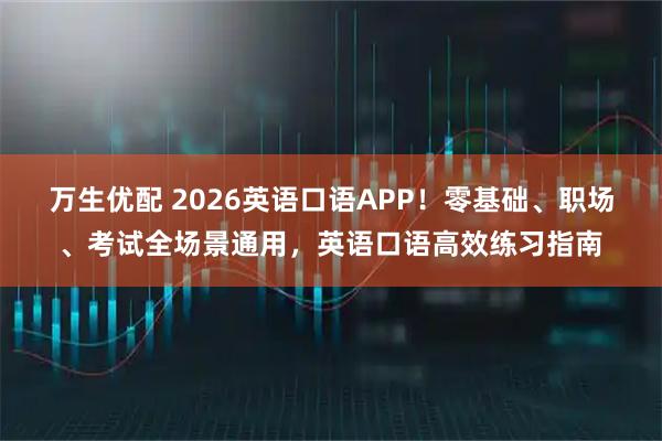 万生优配 2026英语口语APP！零基础、职场、考试全场景通用，英语口语高效练习指南